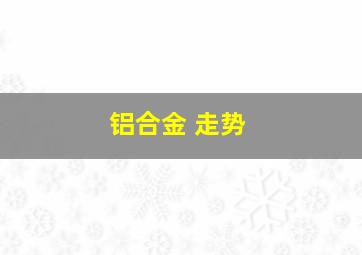 铝合金 走势